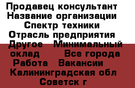 Продавец-консультант › Название организации ­ Спектр техники › Отрасль предприятия ­ Другое › Минимальный оклад ­ 1 - Все города Работа » Вакансии   . Калининградская обл.,Советск г.